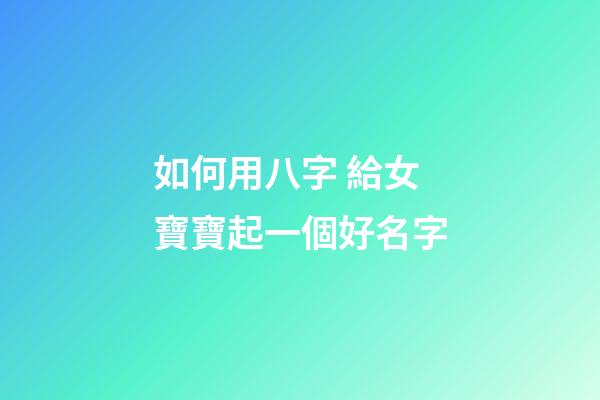 如何用八字 給女寶寶起一個好名字